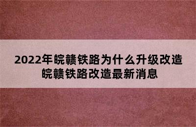 2022年皖赣铁路为什么升级改造 皖赣铁路改造最新消息